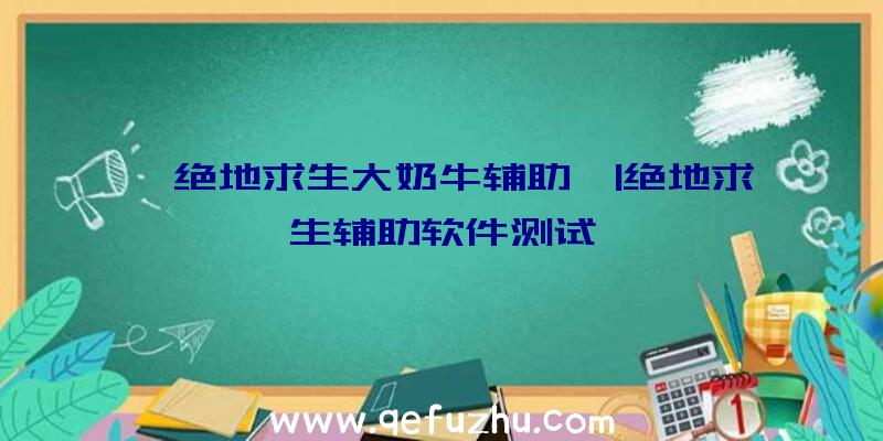 「绝地求生大奶牛辅助」|绝地求生辅助软件测试